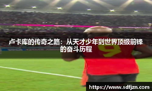 卢卡库的传奇之路：从天才少年到世界顶级前锋的奋斗历程