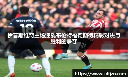 伊普斯维奇主场迎战布伦特福德期待精彩对决与胜利的争夺
