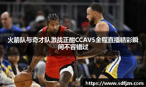 火箭队与奇才队激战正酣CCAV5全程直播精彩瞬间不容错过
